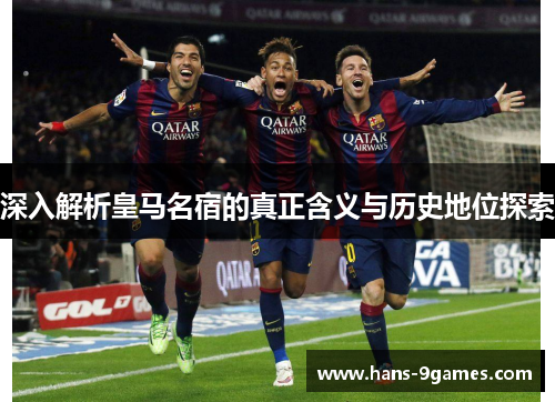 深入解析皇马名宿的真正含义与历史地位探索 深入解析皇马名宿的真正含义与历史地位探索
