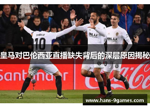 皇马对巴伦西亚直播缺失背后的深层原因揭秘