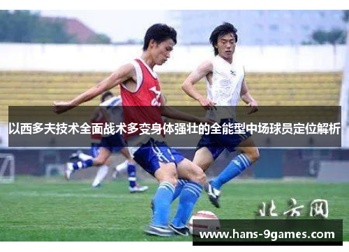 以西多夫技术全面战术多变身体强壮的全能型中场球员定位解析