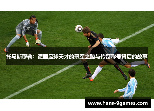 托马斯穆勒:德国足球天才的冠军之路与传奇称号背后的故事 托马斯穆勒:德国足球天才的冠军之路与传奇称号背后的故事
