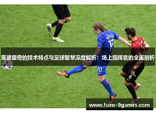 莫德里奇的技术特点与足球智慧深度解析:场上指挥官的全面剖析 莫德里奇的技术特点与足球智慧深度解析:场上指挥官的全面剖析