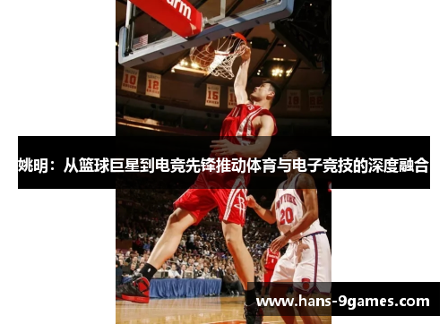 姚明：从篮球巨星到电竞先锋推动体育与电子竞技的深度融合