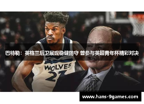 巴特勒:英格兰后卫展现稳健防守 曾参与英超青年杯精彩对决 巴特勒:英格兰后卫展现稳健防守 曾参与英超青年杯精彩对决