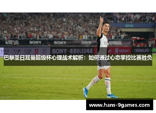 巴黎圣日耳曼超级杯心理战术解析:如何通过心态掌控比赛胜负 巴黎圣日耳曼超级杯心理战术解析:如何通过心态掌控比赛胜负
