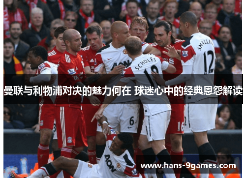 曼联与利物浦对决的魅力何在 球迷心中的经典恩怨解读 曼联与利物浦对决的魅力何在 球迷心中的经典恩怨解读