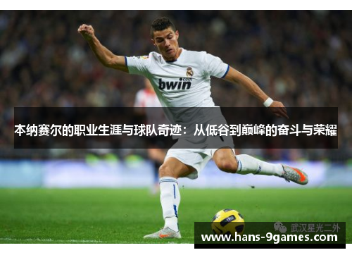 本纳赛尔的职业生涯与球队奇迹:从低谷到巅峰的奋斗与荣耀 本纳赛尔的职业生涯与球队奇迹:从低谷到巅峰的奋斗与荣耀