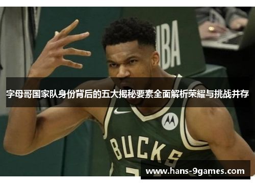 字母哥国家队身份背后的五大揭秘要素全面解析荣耀与挑战并存 字母哥国家队身份背后的五大揭秘要素全面解析荣耀与挑战并存