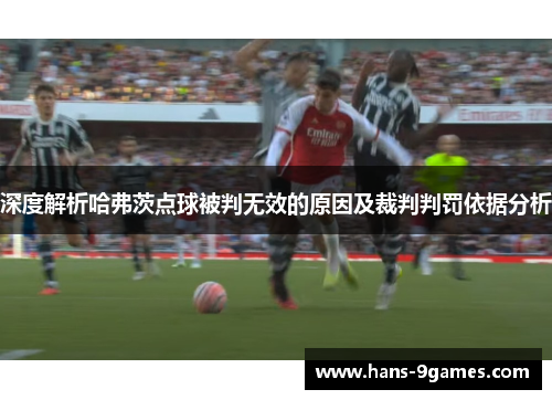 深度解析哈弗茨点球被判无效的原因及裁判判罚依据分析 深度解析哈弗茨点球被判无效的原因及裁判判罚依据分析