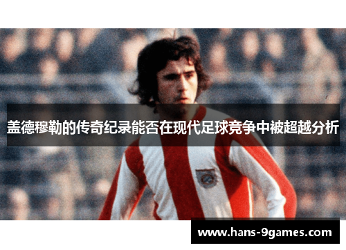 盖德穆勒的传奇纪录能否在现代足球竞争中被超越分析 盖德穆勒的传奇纪录能否在现代足球竞争中被超越分析