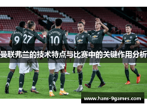 曼联弗兰的技术特点与比赛中的关键作用分析 曼联弗兰的技术特点与比赛中的关键作用分析