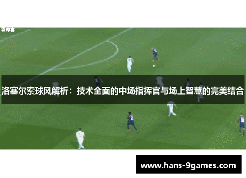 洛塞尔索球风解析:技术全面的中场指挥官与场上智慧的完美结合 洛塞尔索球风解析:技术全面的中场指挥官与场上智慧的完美结合