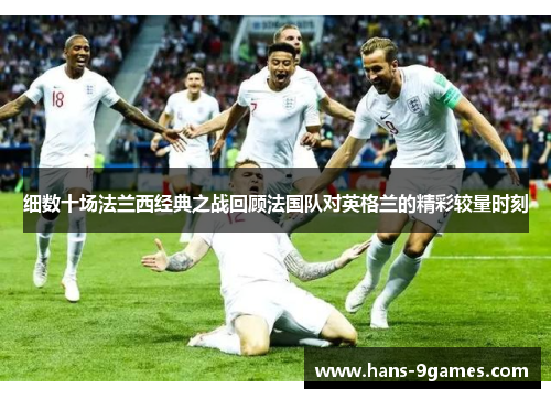 细数十场法兰西经典之战回顾法国队对英格兰的精彩较量时刻 细数十场法兰西经典之战回顾法国队对英格兰的精彩较量时刻