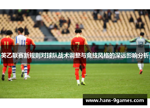 英乙联赛新规则对球队战术调整与竞技风格的深远影响分析 英乙联赛新规则对球队战术调整与竞技风格的深远影响分析