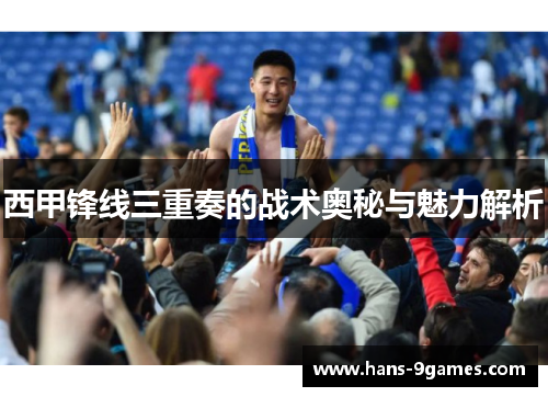 西甲锋线三重奏的战术奥秘与魅力解析 西甲锋线三重奏的战术奥秘与魅力解析
