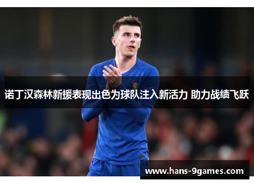 诺丁汉森林新援表现出色为球队注入新活力 助力战绩飞跃
