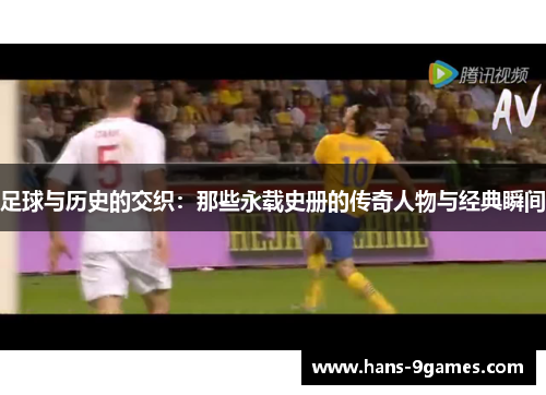 足球与历史的交织：那些永载史册的传奇人物与经典瞬间