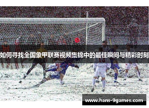如何寻找全国象甲联赛视频集锦中的最佳瞬间与精彩时刻