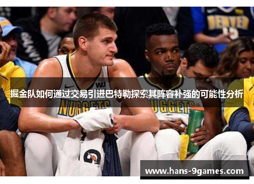 掘金队如何通过交易引进巴特勒探索其阵容补强的可能性分析 掘金队如何通过交易引进巴特勒探索其阵容补强的可能性分析