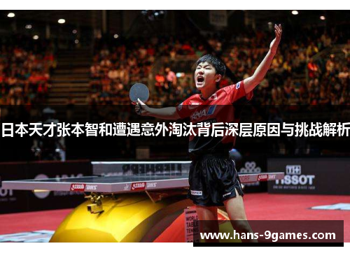 日本天才张本智和遭遇意外淘汰背后深层原因与挑战解析 日本天才张本智和遭遇意外淘汰背后深层原因与挑战解析