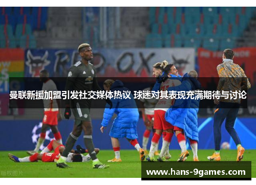 曼联新援加盟引发社交媒体热议 球迷对其表现充满期待与讨论 曼联新援加盟引发社交媒体热议 球迷对其表现充满期待与讨论
