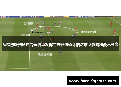 从欧协联赛场看吉鲁临场发挥与关键价值评估对球队影响和战术意义 从欧协联赛场看吉鲁临场发挥与关键价值评估对球队影响和战术意义