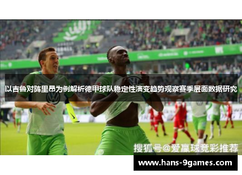 以吉鲁对阵里昂为例解析德甲球队稳定性演变趋势观察赛季层面数据研究 以吉鲁对阵里昂为例解析德甲球队稳定性演变趋势观察赛季层面数据研究