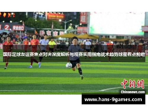 国际足球友谊赛焦点对决深度解析与观赛实用指南战术趋势球星看点前瞻