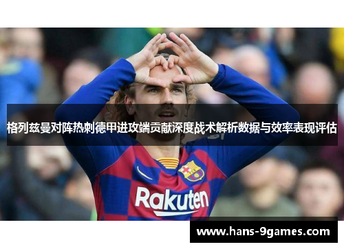 格列兹曼对阵热刺德甲进攻端贡献深度战术解析数据与效率表现评估 格列兹曼对阵热刺德甲进攻端贡献深度战术解析数据与效率表现评估