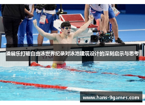 潘展乐打破自由泳世界纪录对泳池建筑设计的深刻启示与思考