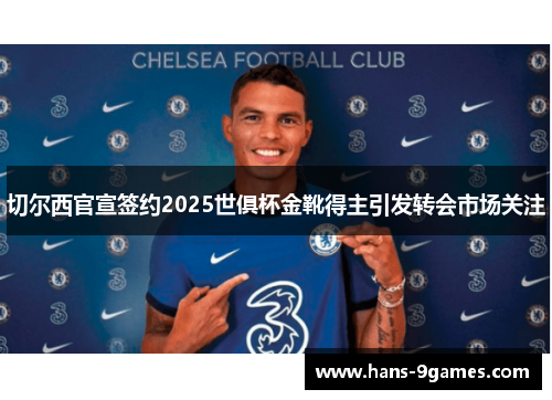 切尔西官宣签约2025世俱杯金靴得主引发转会市场关注 切尔西官宣签约2025世俱杯金靴得主引发转会市场关注