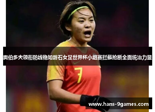 奥伯多夫领衔防线稳如磐石女足世界杯小组赛拦截抢断全面统治力显 奥伯多夫领衔防线稳如磐石女足世界杯小组赛拦截抢断全面统治力显