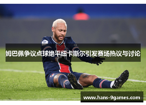 姆巴佩争议点球绝平纽卡斯尔引发赛场热议与讨论 姆巴佩争议点球绝平纽卡斯尔引发赛场热议与讨论