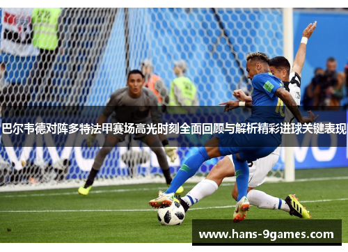 巴尔韦德对阵多特法甲赛场高光时刻全面回顾与解析精彩进球关键表现 巴尔韦德对阵多特法甲赛场高光时刻全面回顾与解析精彩进球关键表现