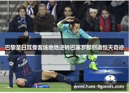 巴黎圣日耳曼客场绝地逆转巴塞罗那创造惊天奇迹 巴黎圣日耳曼客场绝地逆转巴塞罗那创造惊天奇迹