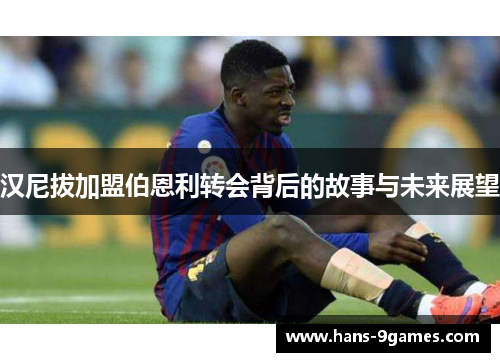 汉尼拔加盟伯恩利转会背后的故事与未来展望 汉尼拔加盟伯恩利转会背后的故事与未来展望