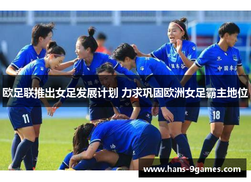 欧足联推出女足发展计划 力求巩固欧洲女足霸主地位 欧足联推出女足发展计划 力求巩固欧洲女足霸主地位