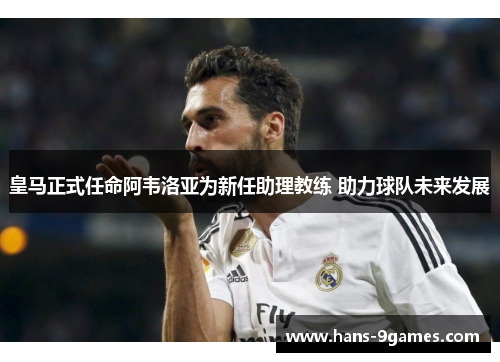 皇马正式任命阿韦洛亚为新任助理教练 助力球队未来发展 皇马正式任命阿韦洛亚为新任助理教练 助力球队未来发展