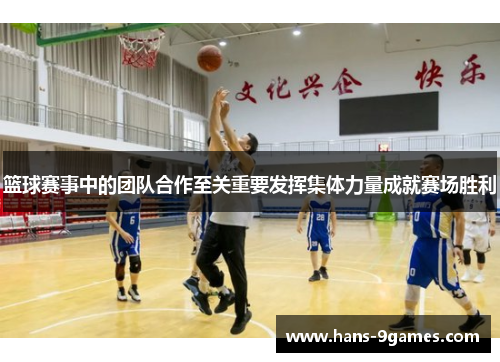 篮球赛事中的团队合作至关重要发挥集体力量成就赛场胜利 篮球赛事中的团队合作至关重要发挥集体力量成就赛场胜利