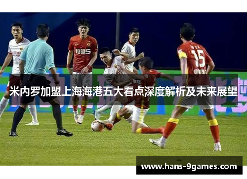 米内罗加盟上海海港五大看点深度解析及未来展望 米内罗加盟上海海港五大看点深度解析及未来展望