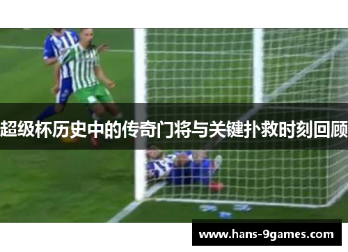 超级杯历史中的传奇门将与关键扑救时刻回顾