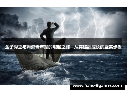 金子隆之与海港青年军的崛起之路:从突破到成长的坚实步伐 金子隆之与海港青年军的崛起之路:从突破到成长的坚实步伐
