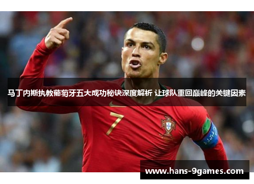 马丁内斯执教葡萄牙五大成功秘诀深度解析 让球队重回巅峰的关键因素 马丁内斯执教葡萄牙五大成功秘诀深度解析 让球队重回巅峰的关键因素